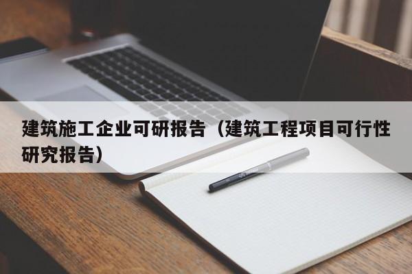 乐鱼体育-建筑施工企业可研报告（建筑工程项目可行性研究报告）