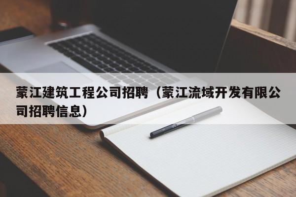 乐鱼体育-蒙江建筑工程公司招聘（蒙江流域开发有限公司招聘信息）