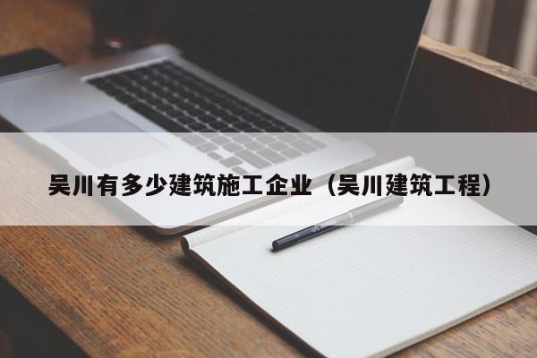 乐鱼体育-吴川有多少建筑施工企业（吴川建筑工程）