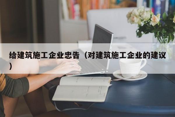 乐鱼体育-给建筑施工企业忠告（对建筑施工企业的建议）