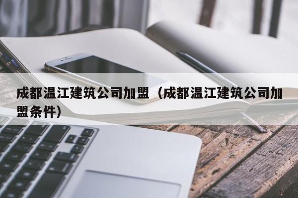 乐鱼体育-成都温江建筑公司加盟（成都温江建筑公司加盟条件）