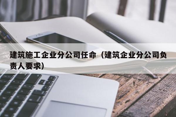 乐鱼体育-建筑施工企业分公司任命（建筑企业分公司负责人要求）