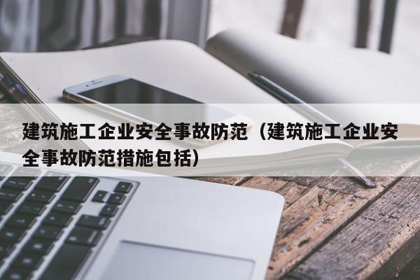 乐鱼体育-建筑施工企业安全事故防范（建筑施工企业安全事故防范措施包括）