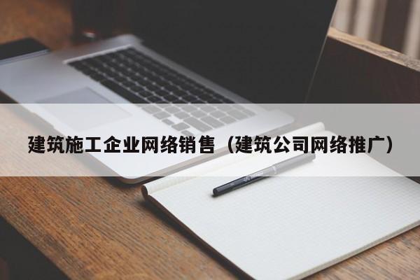 乐鱼体育-建筑施工企业网络销售（建筑公司网络推广）