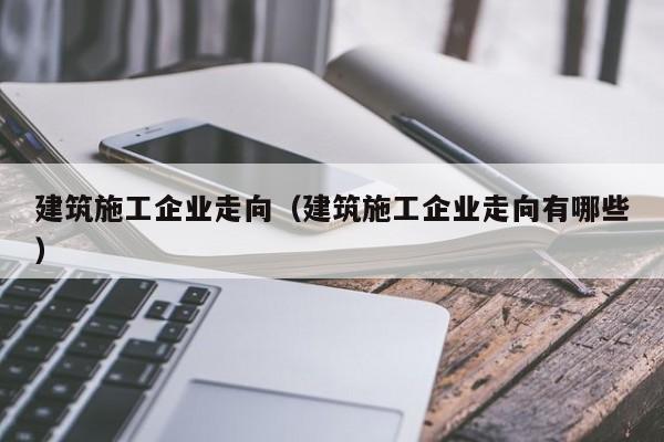 乐鱼体育-建筑施工企业走向（建筑施工企业走向有哪些）