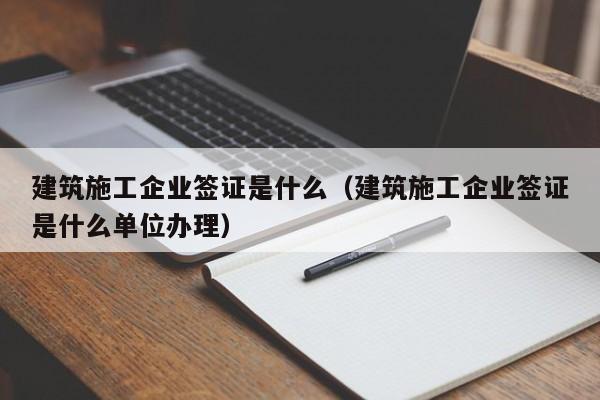 乐鱼体育-建筑施工企业签证是什么（建筑施工企业签证是什么单位办理）