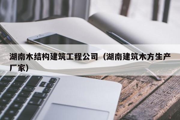 乐鱼体育-湖南木结构建筑工程公司（湖南建筑木方生产厂家）