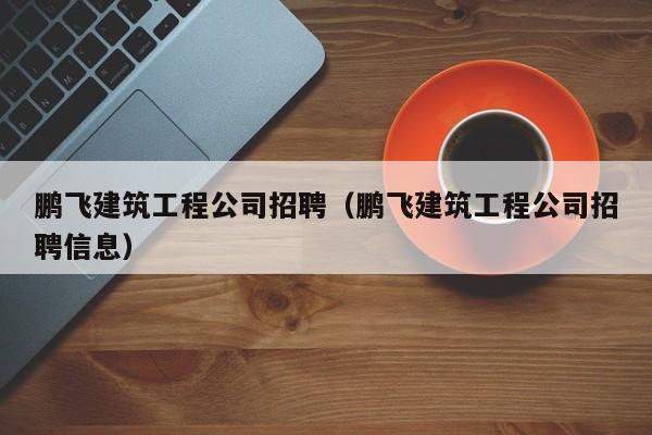 乐鱼体育-鹏飞建筑工程公司招聘（鹏飞建筑工程公司招聘信息）