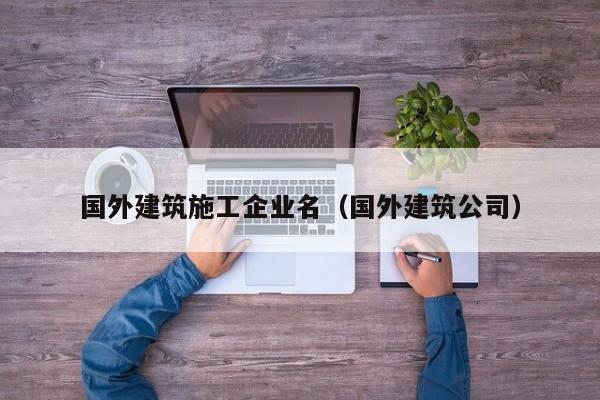 乐鱼体育-国外建筑施工企业名（国外建筑公司）