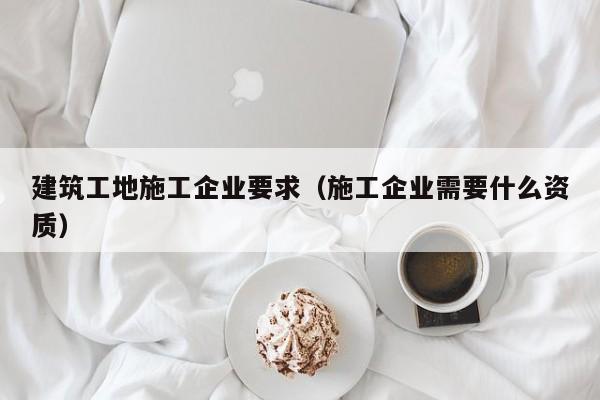 乐鱼体育-建筑工地施工企业要求（施工企业需要什么资质）