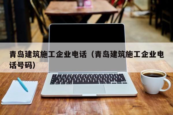 乐鱼体育-青岛建筑施工企业电话（青岛建筑施工企业电话号码）
