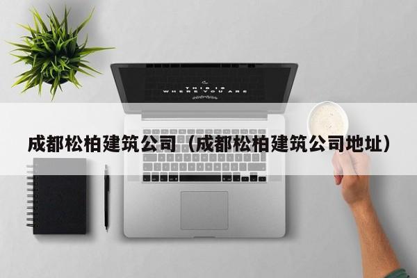 乐鱼体育-成都松柏建筑公司（成都松柏建筑公司地址）