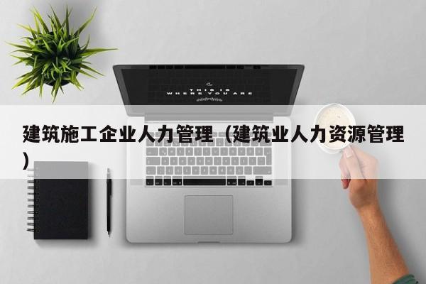 乐鱼体育-建筑施工企业人力管理（建筑业人力资源管理）