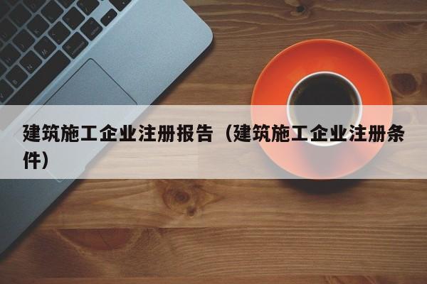 乐鱼体育-建筑施工企业注册报告（建筑施工企业注册条件）