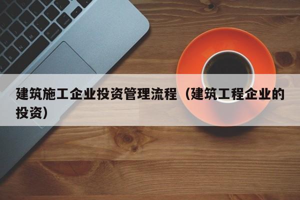 乐鱼体育-建筑施工企业投资管理流程（建筑工程企业的投资）