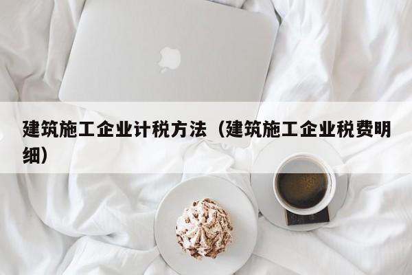 乐鱼体育-建筑施工企业计税方法（建筑施工企业税费明细）
