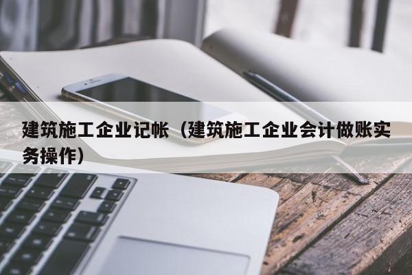 乐鱼体育-建筑施工企业记帐（建筑施工企业会计做账实务操作）