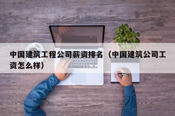 乐鱼体育-中国建筑工程公司薪资排名（中国建筑公司工资怎么样）