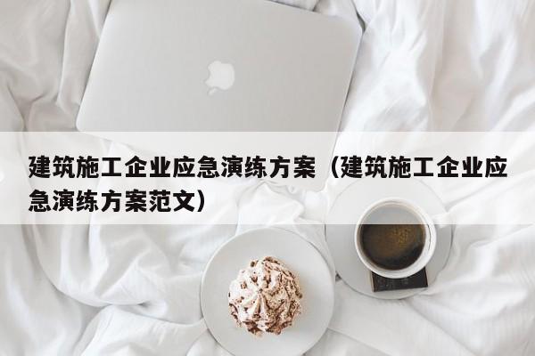 乐鱼体育-建筑施工企业应急演练方案（建筑施工企业应急演练方案范文）