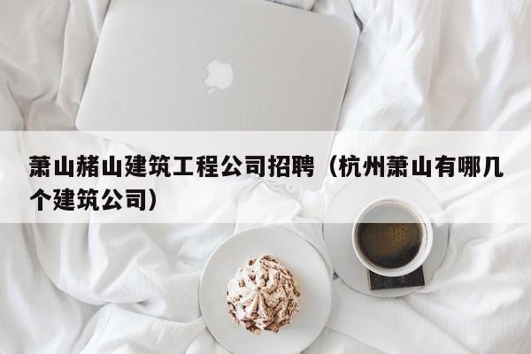 乐鱼体育-萧山赭山建筑工程公司招聘（杭州萧山有哪几个建筑公司）