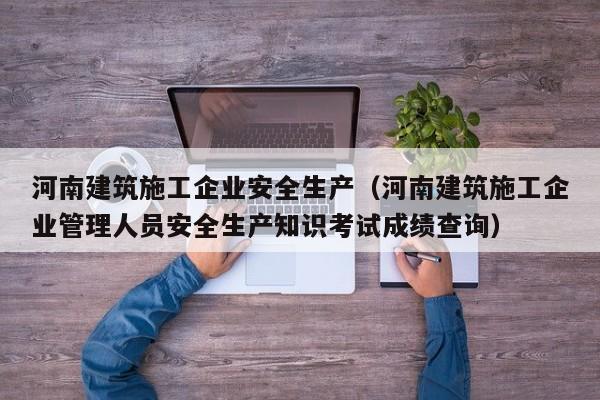 乐鱼体育-河南建筑施工企业安全生产（河南建筑施工企业管理人员安全生产知识考试成绩查询）