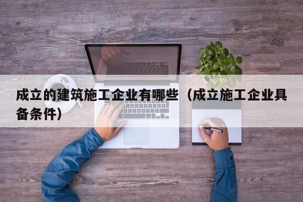 乐鱼体育-成立的建筑施工企业有哪些（成立施工企业具备条件）