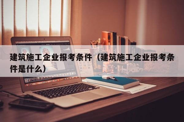 乐鱼体育-建筑施工企业报考条件（建筑施工企业报考条件是什么）