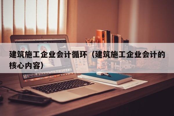 乐鱼体育-建筑施工企业会计循环（建筑施工企业会计的核心内容）