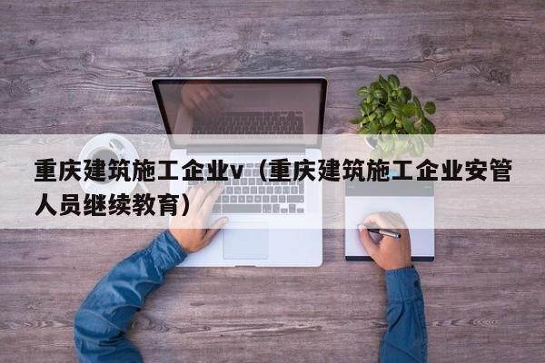 乐鱼体育-重庆建筑施工企业v（重庆建筑施工企业安管人员继续教育）