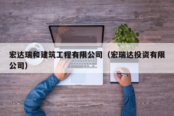 乐鱼体育-宏达瑞和建筑工程有限公司（宏瑞达投资有限公司）