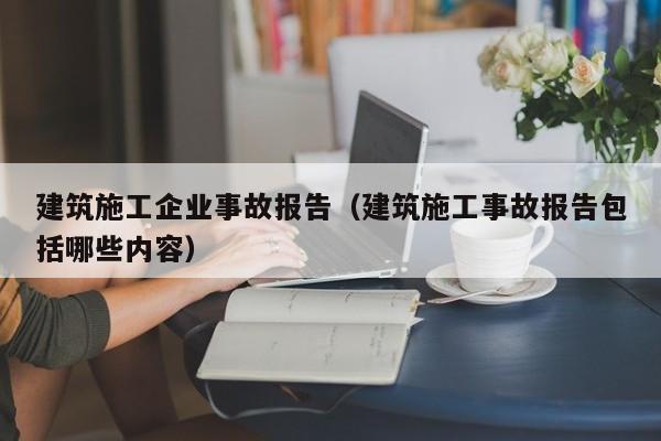 乐鱼体育-建筑施工企业事故报告（建筑施工事故报告包括哪些内容）