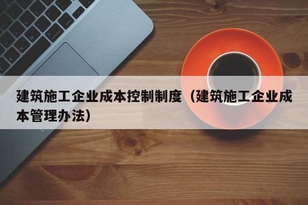 乐鱼体育-建筑施工企业成本控制制度（建筑施工企业成本管理办法）