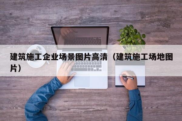 乐鱼体育-建筑施工企业场景图片高清（建筑施工场地图片）