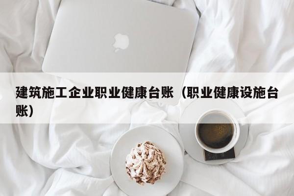 乐鱼体育-建筑施工企业职业健康台账（职业健康设施台账）