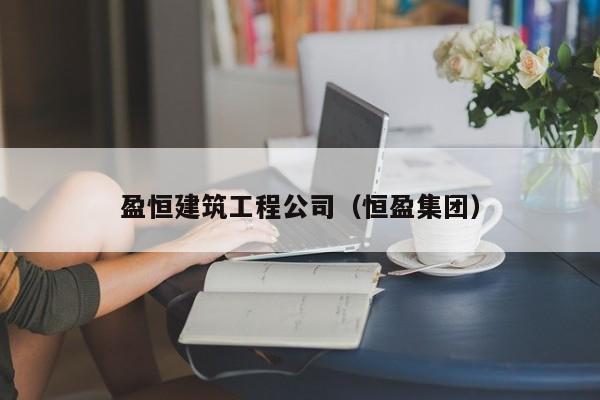 乐鱼体育-盈恒建筑工程公司（恒盈集团）