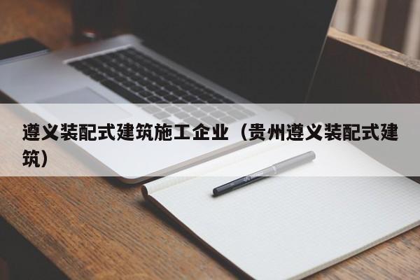 乐鱼体育-遵义装配式建筑施工企业（贵州遵义装配式建筑）