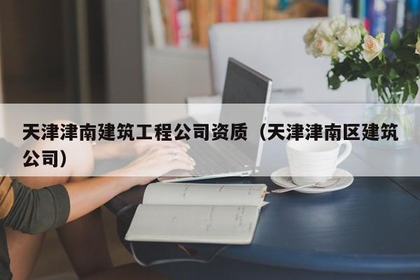 乐鱼体育-天津津南建筑工程公司资质（天津津南区建筑公司）