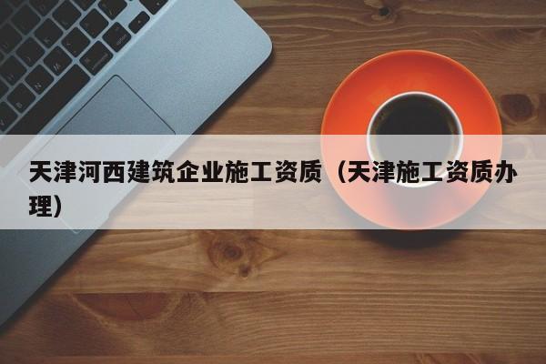 乐鱼体育-天津河西建筑企业施工资质（天津施工资质办理）