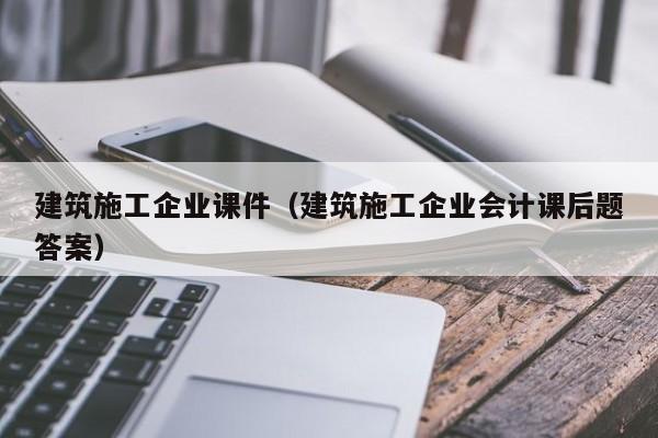 乐鱼体育-建筑施工企业课件（建筑施工企业会计课后题答案）