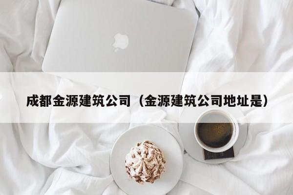 乐鱼体育-成都金源建筑公司（金源建筑公司地址是）