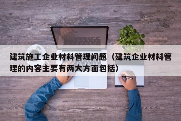 乐鱼体育-建筑施工企业材料管理问题（建筑企业材料管理的内容主要有两大方面包括）