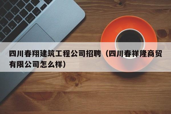 乐鱼体育-四川春翔建筑工程公司招聘（四川春祥隆商贸有限公司怎么样）