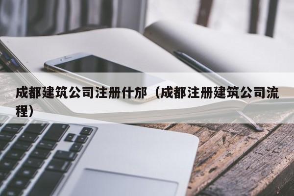 乐鱼体育-成都建筑公司注册什邡（成都注册建筑公司流程）