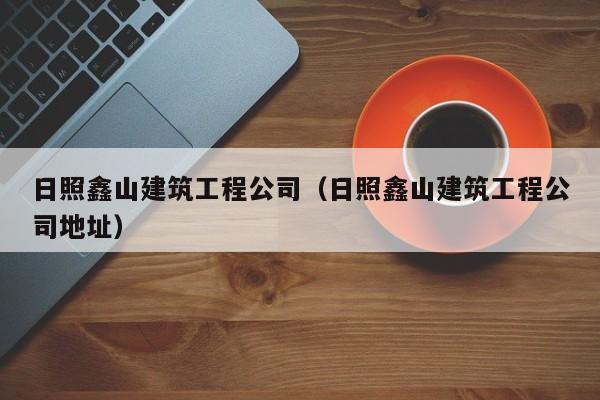 乐鱼体育-日照鑫山建筑工程公司（日照鑫山建筑工程公司地址）