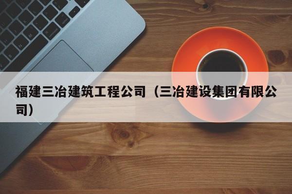乐鱼体育-福建三冶建筑工程公司（三冶建设集团有限公司）