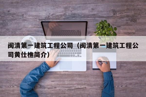 乐鱼体育-闽清第一建筑工程公司（闽清第一建筑工程公司黄仕樵简介）