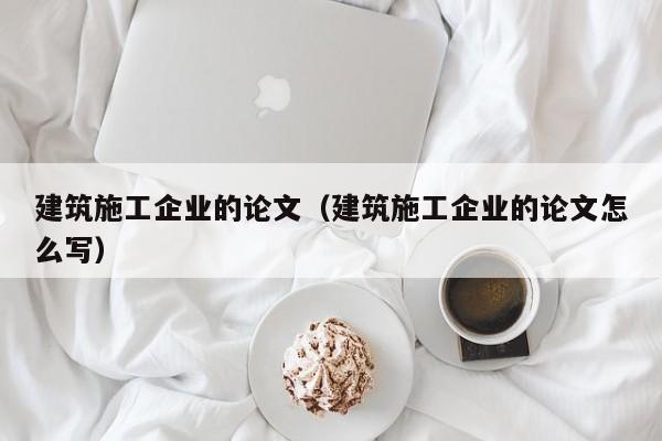 乐鱼体育-建筑施工企业的论文（建筑施工企业的论文怎么写）