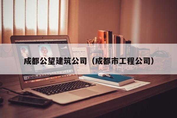 乐鱼体育-成都公望建筑公司（成都市工程公司）