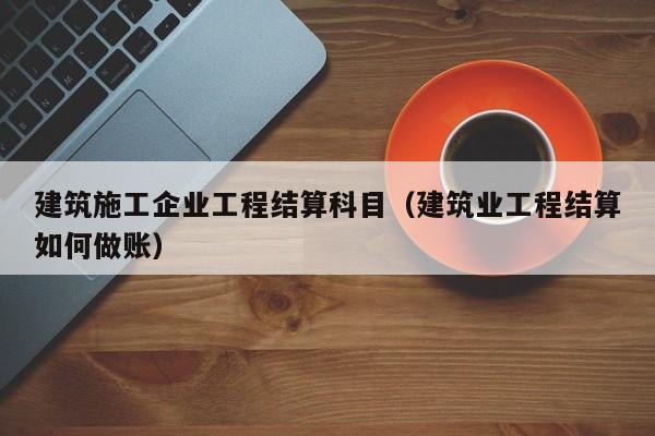 乐鱼体育-建筑施工企业工程结算科目（建筑业工程结算如何做账）