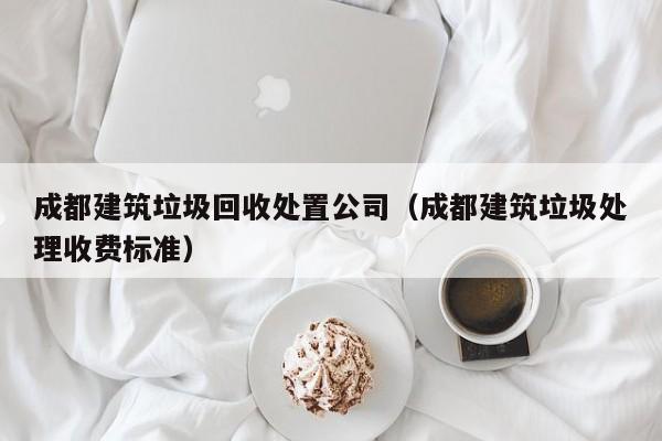 乐鱼体育-成都建筑垃圾回收处置公司（成都建筑垃圾处理收费标准）